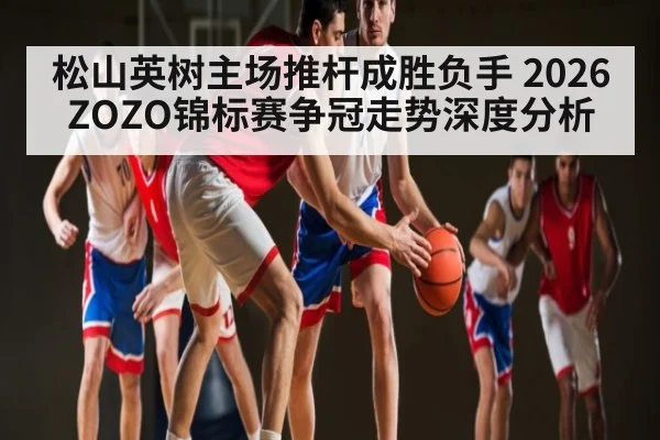 松山英树主场推杆成胜负手 2026ZOZO锦标赛争冠走势深度分析（jiuyou）